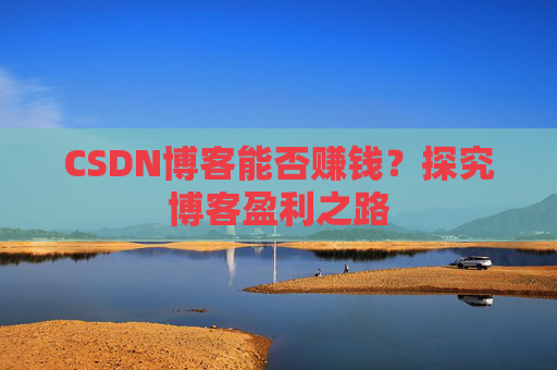 CSDN博客能否赚钱？探究博客盈利之路